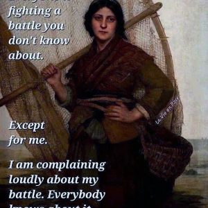 Meme, with a medieval looking woman. Text says "Everyone is fighting a battle you don't know about. Except for me. I am complaining loudly about my battle. Everybody knows about it."