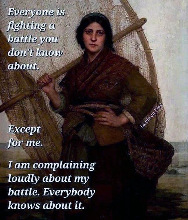 Meme, with a medieval looking woman. Text says "Everyone is fighting a battle you don't know about. Except for me. I am complaining loudly about my battle. Everybody knows about it."