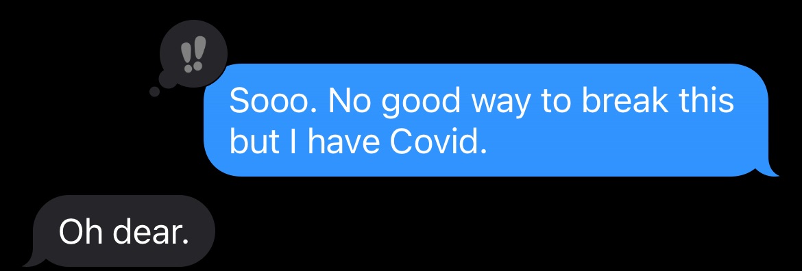 excerpt from a text message: Me - Sooo. No good way to break this but I have Covid. WM - Oh dear