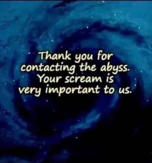 a meme with a swirling blue abyss and the words: Thank you for contacting the abyss. Your scream is very important to us." on top of it